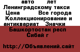 1.1) авто : 50 лет Ленинградскому такси › Цена ­ 290 - Все города Коллекционирование и антиквариат » Значки   . Башкортостан респ.,Сибай г.